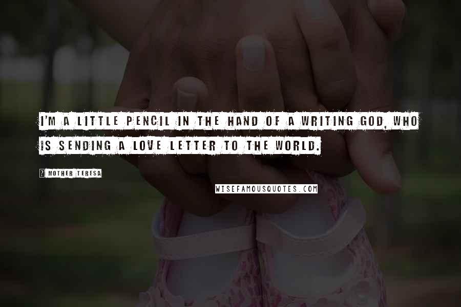 Mother Teresa Quotes: I'm a little pencil in the hand of a writing God, who is sending a love letter to the world.