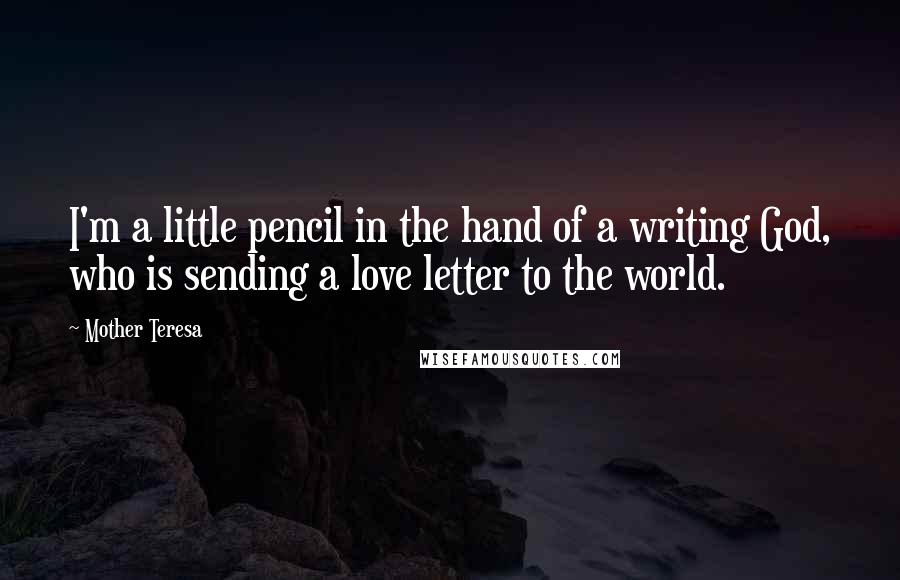 Mother Teresa Quotes: I'm a little pencil in the hand of a writing God, who is sending a love letter to the world.