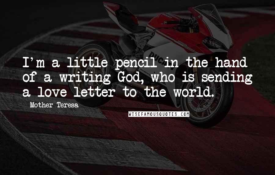 Mother Teresa Quotes: I'm a little pencil in the hand of a writing God, who is sending a love letter to the world.