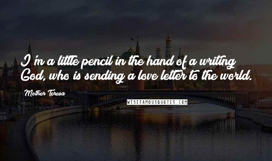 Mother Teresa Quotes: I'm a little pencil in the hand of a writing God, who is sending a love letter to the world.