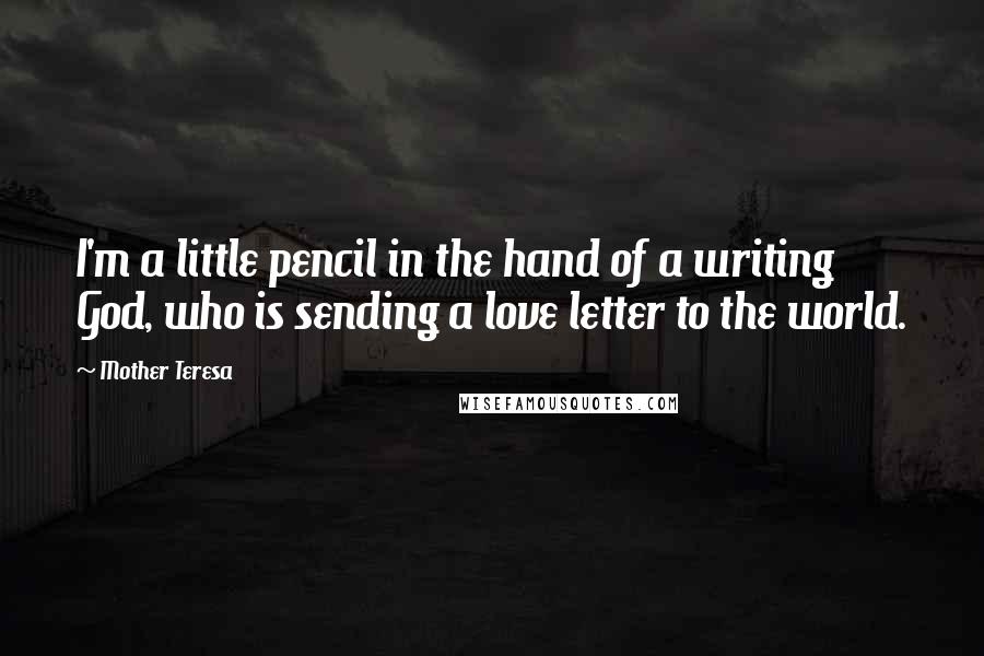 Mother Teresa Quotes: I'm a little pencil in the hand of a writing God, who is sending a love letter to the world.