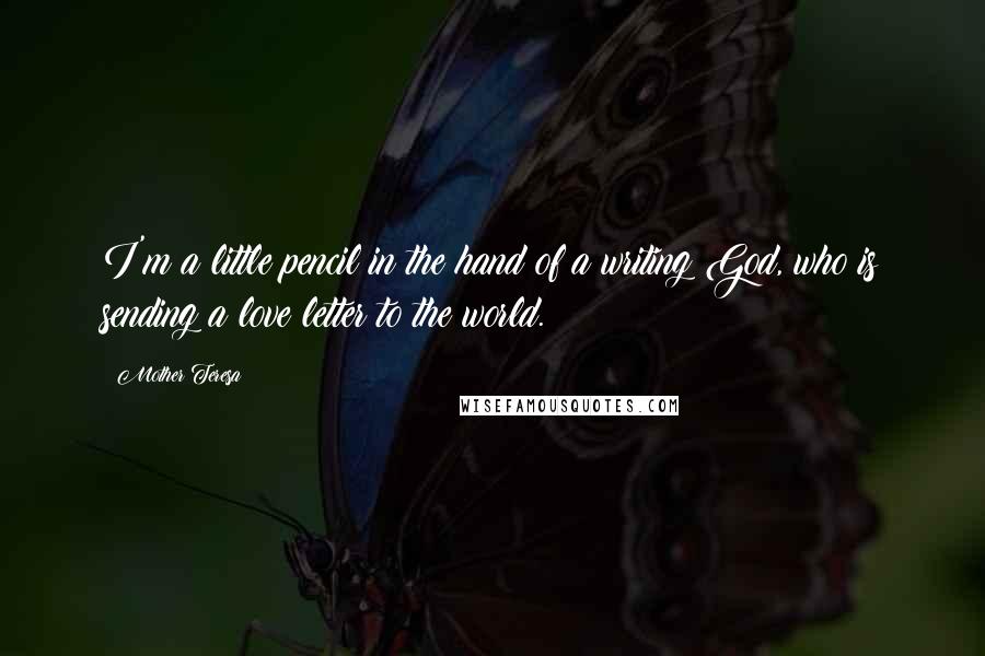 Mother Teresa Quotes: I'm a little pencil in the hand of a writing God, who is sending a love letter to the world.