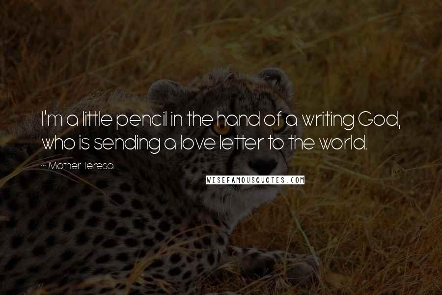 Mother Teresa Quotes: I'm a little pencil in the hand of a writing God, who is sending a love letter to the world.