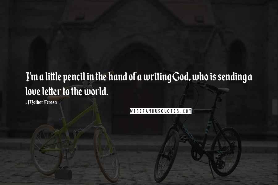 Mother Teresa Quotes: I'm a little pencil in the hand of a writing God, who is sending a love letter to the world.