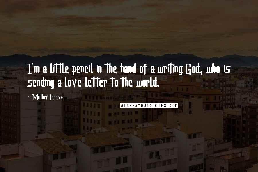 Mother Teresa Quotes: I'm a little pencil in the hand of a writing God, who is sending a love letter to the world.