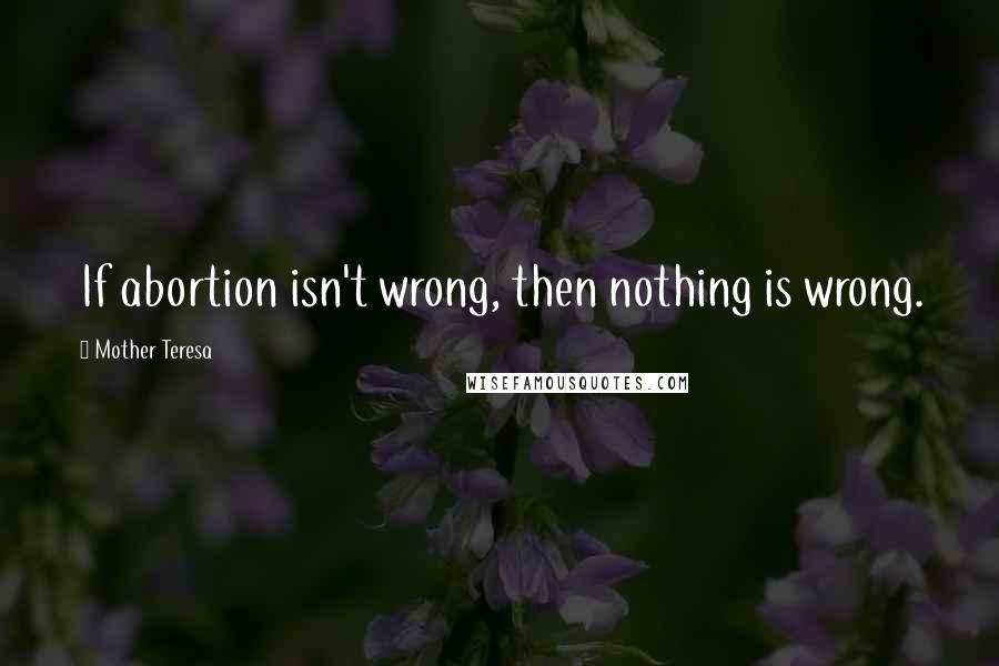 Mother Teresa Quotes: If abortion isn't wrong, then nothing is wrong.