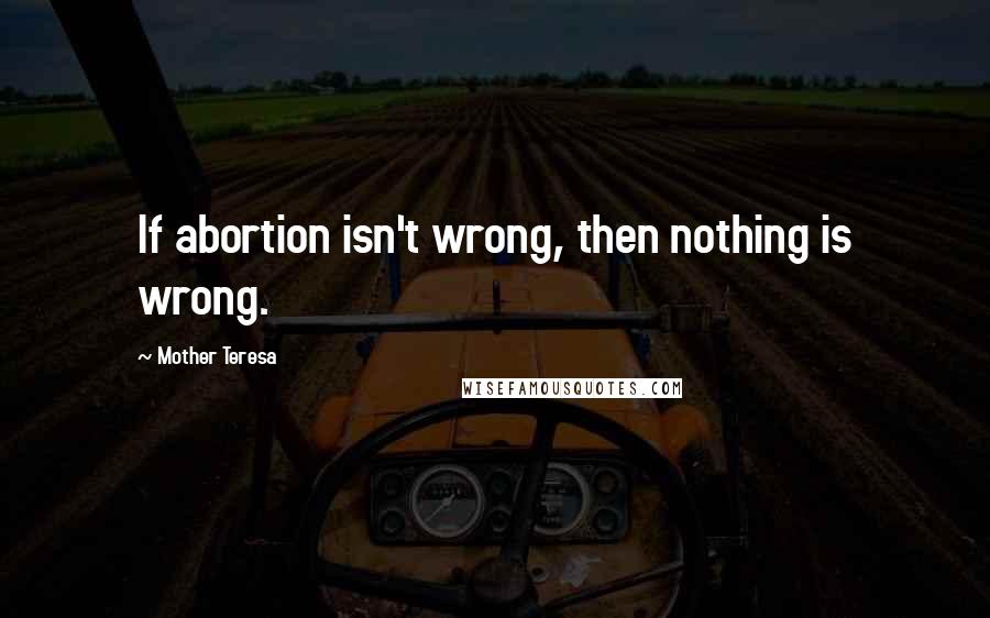 Mother Teresa Quotes: If abortion isn't wrong, then nothing is wrong.