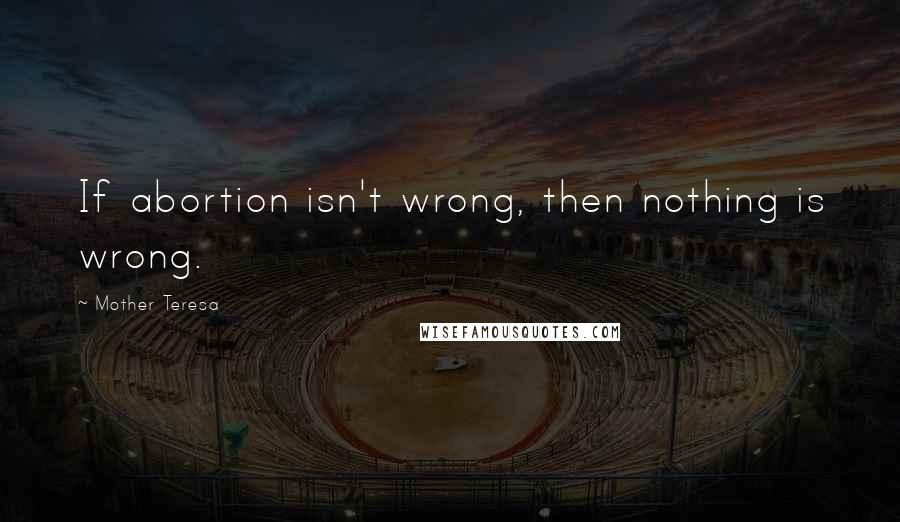 Mother Teresa Quotes: If abortion isn't wrong, then nothing is wrong.