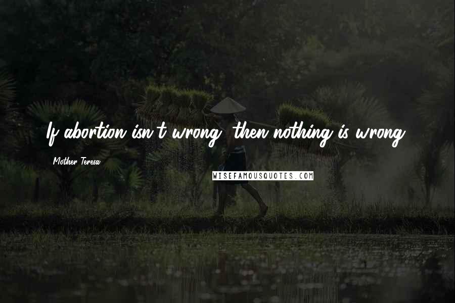 Mother Teresa Quotes: If abortion isn't wrong, then nothing is wrong.