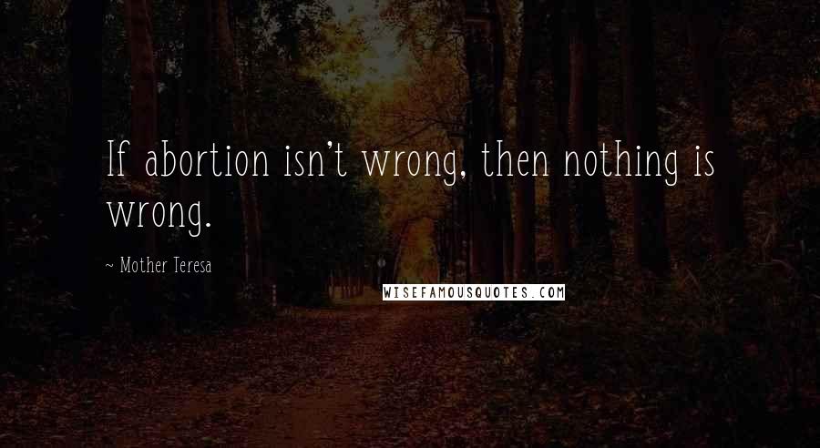 Mother Teresa Quotes: If abortion isn't wrong, then nothing is wrong.