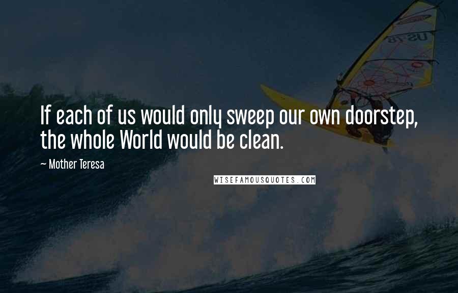 Mother Teresa Quotes: If each of us would only sweep our own doorstep, the whole World would be clean.