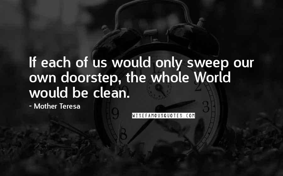 Mother Teresa Quotes: If each of us would only sweep our own doorstep, the whole World would be clean.