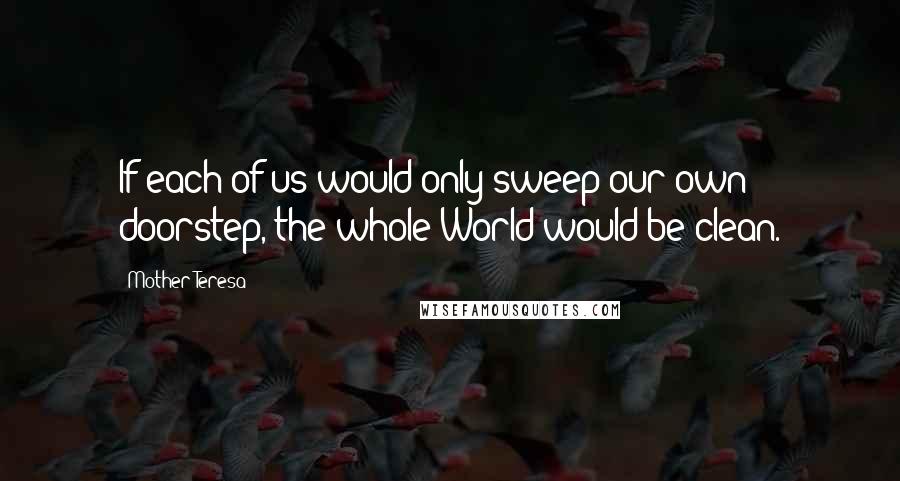 Mother Teresa Quotes: If each of us would only sweep our own doorstep, the whole World would be clean.