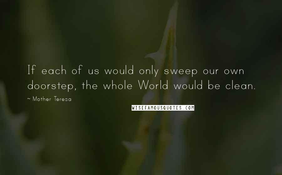 Mother Teresa Quotes: If each of us would only sweep our own doorstep, the whole World would be clean.