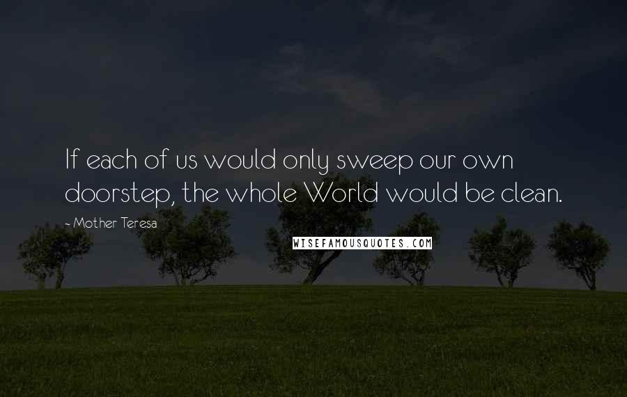 Mother Teresa Quotes: If each of us would only sweep our own doorstep, the whole World would be clean.