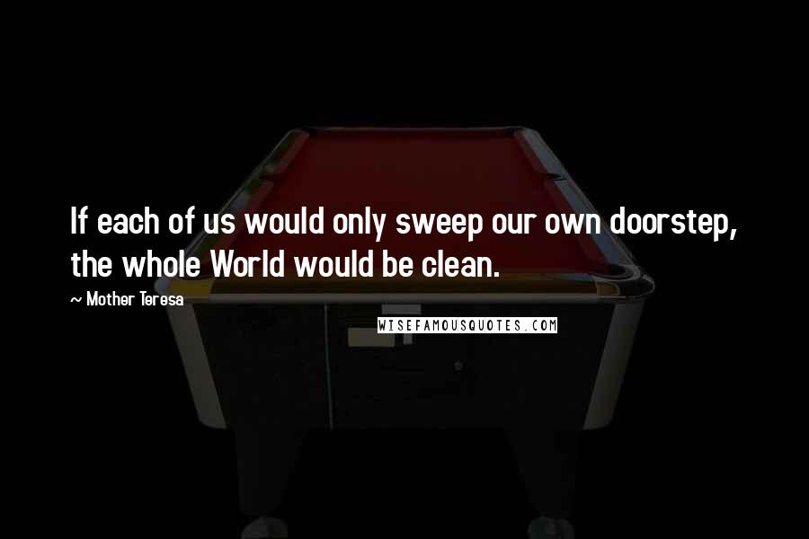 Mother Teresa Quotes: If each of us would only sweep our own doorstep, the whole World would be clean.