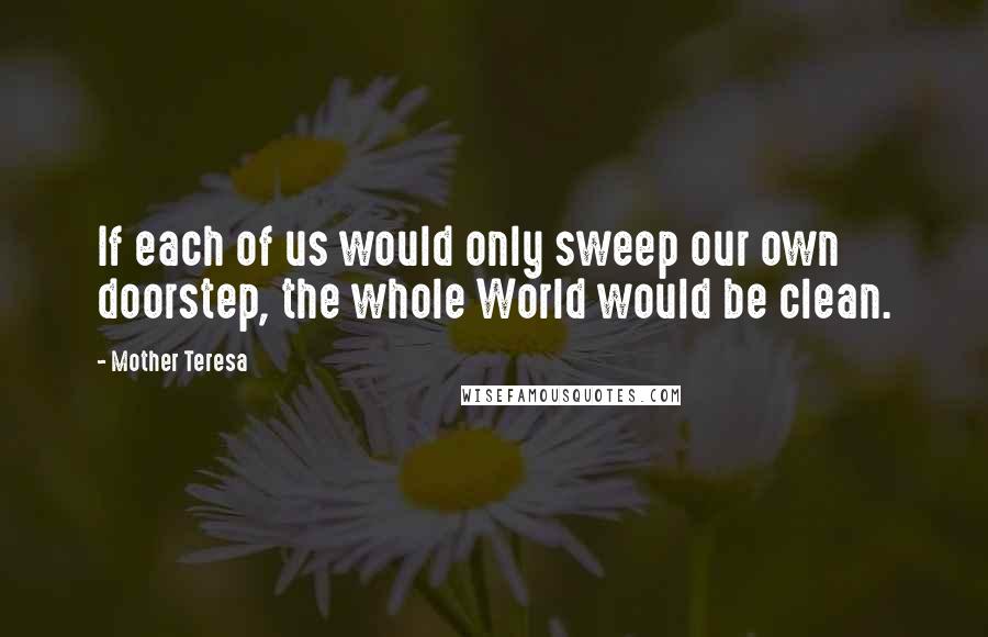 Mother Teresa Quotes: If each of us would only sweep our own doorstep, the whole World would be clean.