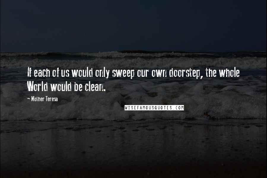 Mother Teresa Quotes: If each of us would only sweep our own doorstep, the whole World would be clean.