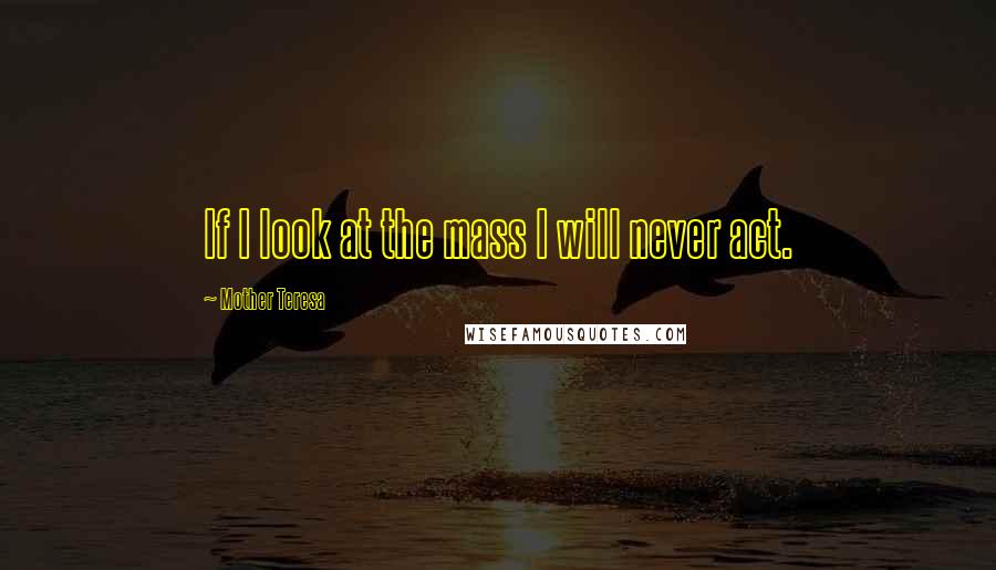 Mother Teresa Quotes: If I look at the mass I will never act.