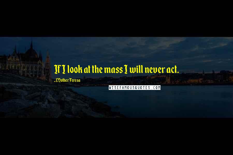 Mother Teresa Quotes: If I look at the mass I will never act.