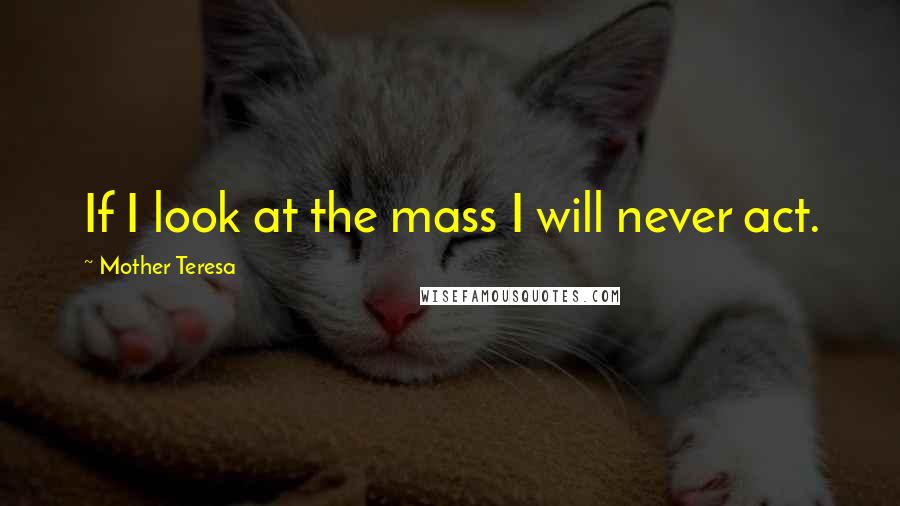 Mother Teresa Quotes: If I look at the mass I will never act.