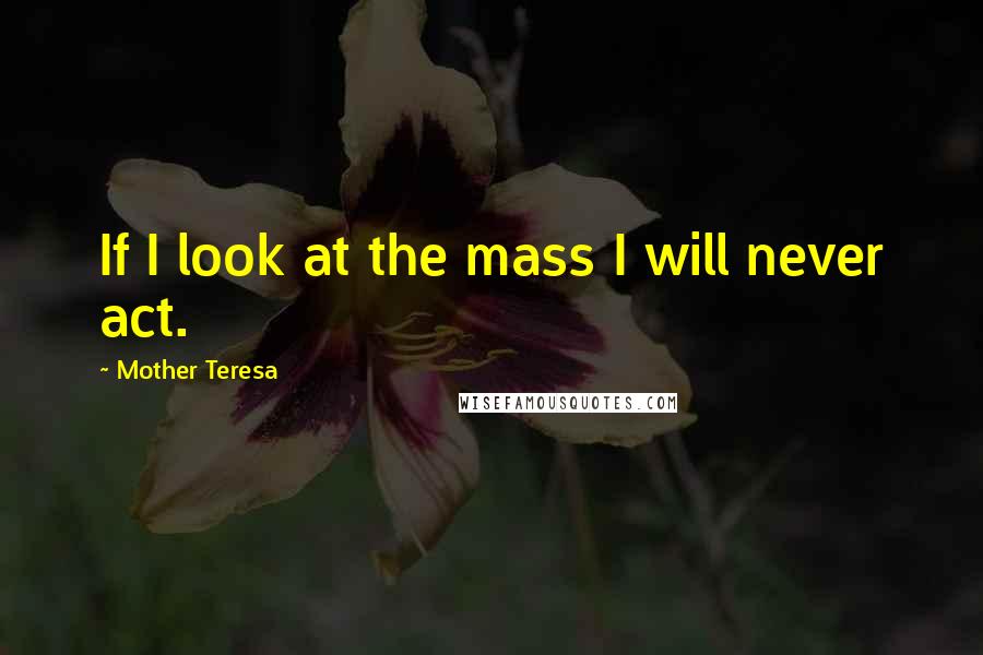 Mother Teresa Quotes: If I look at the mass I will never act.