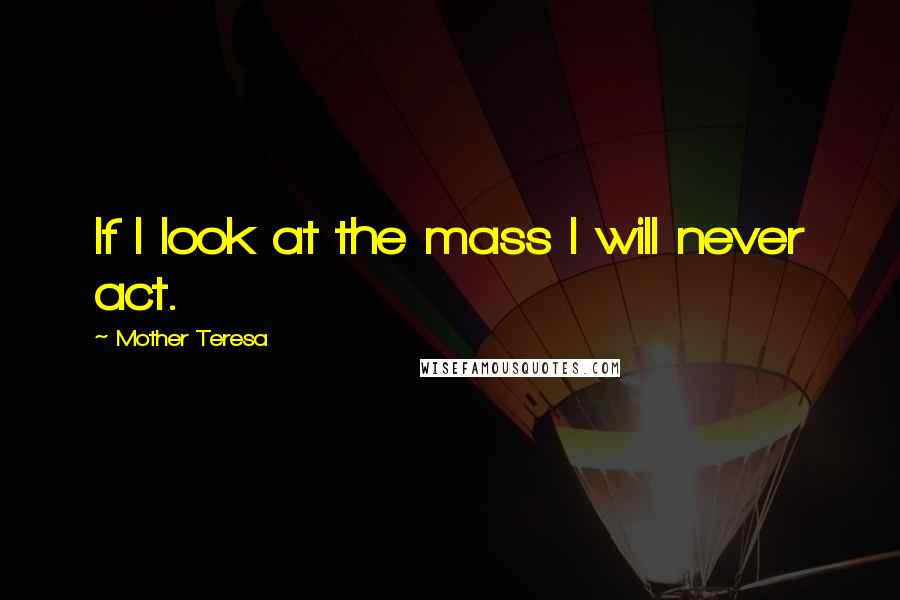 Mother Teresa Quotes: If I look at the mass I will never act.