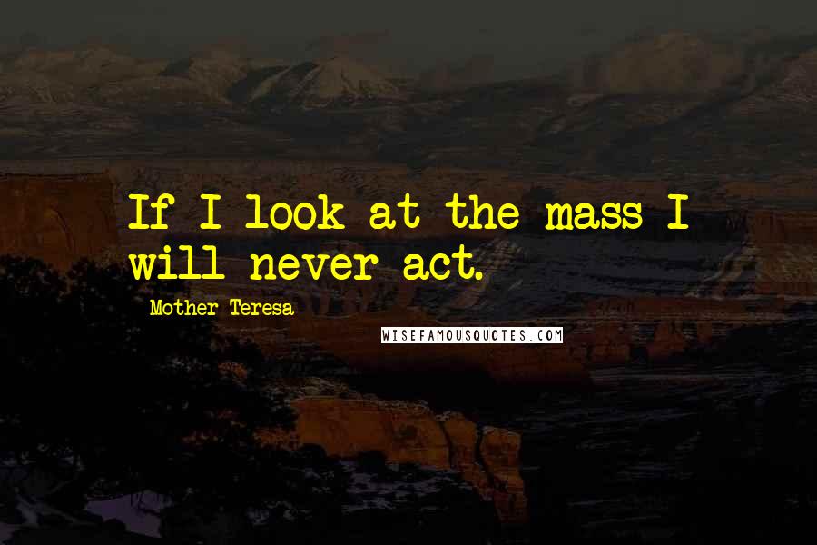 Mother Teresa Quotes: If I look at the mass I will never act.