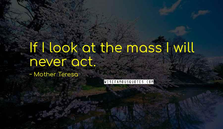 Mother Teresa Quotes: If I look at the mass I will never act.