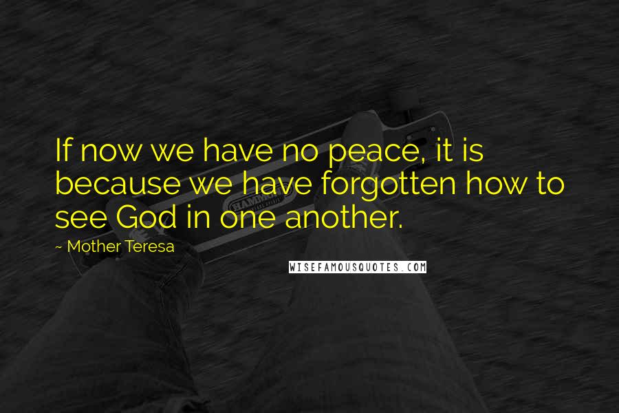 Mother Teresa Quotes: If now we have no peace, it is because we have forgotten how to see God in one another.