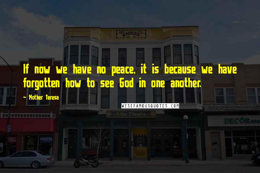 Mother Teresa Quotes: If now we have no peace, it is because we have forgotten how to see God in one another.