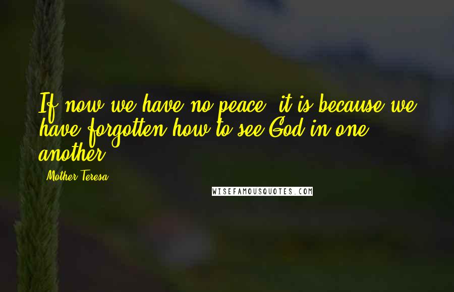Mother Teresa Quotes: If now we have no peace, it is because we have forgotten how to see God in one another.