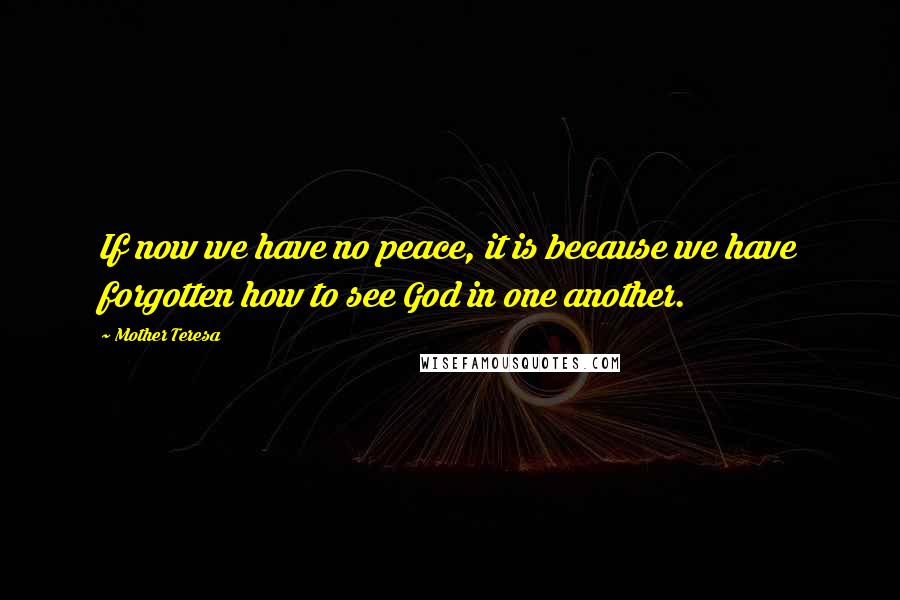 Mother Teresa Quotes: If now we have no peace, it is because we have forgotten how to see God in one another.