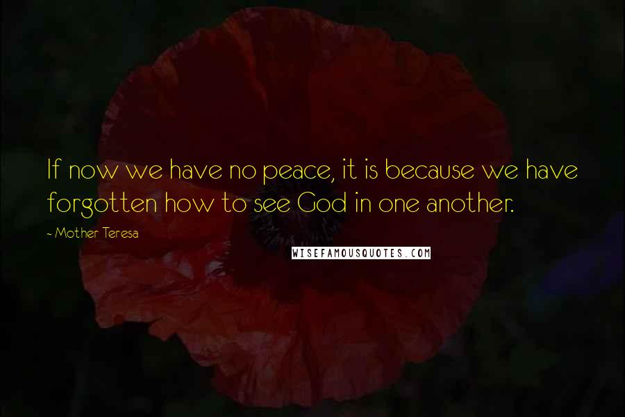 Mother Teresa Quotes: If now we have no peace, it is because we have forgotten how to see God in one another.