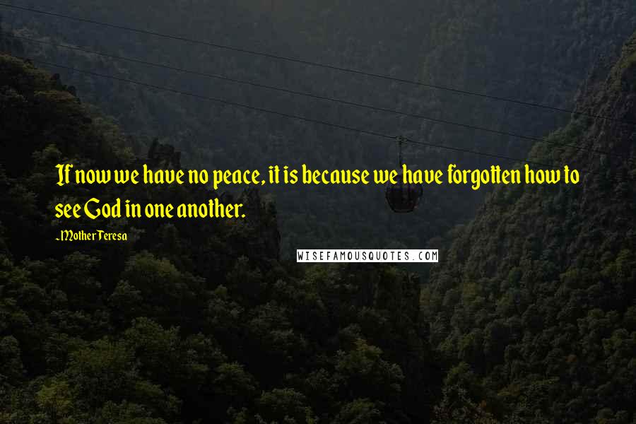 Mother Teresa Quotes: If now we have no peace, it is because we have forgotten how to see God in one another.