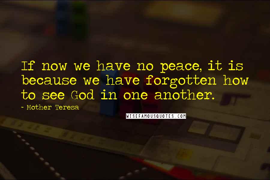 Mother Teresa Quotes: If now we have no peace, it is because we have forgotten how to see God in one another.