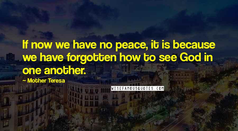 Mother Teresa Quotes: If now we have no peace, it is because we have forgotten how to see God in one another.