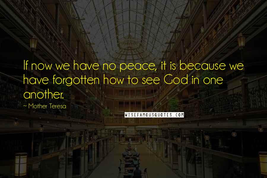 Mother Teresa Quotes: If now we have no peace, it is because we have forgotten how to see God in one another.