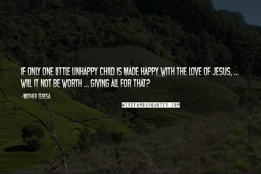 Mother Teresa Quotes: If only one little unhappy child is made happy with the love of Jesus, ... will it not be worth ... giving all for that?