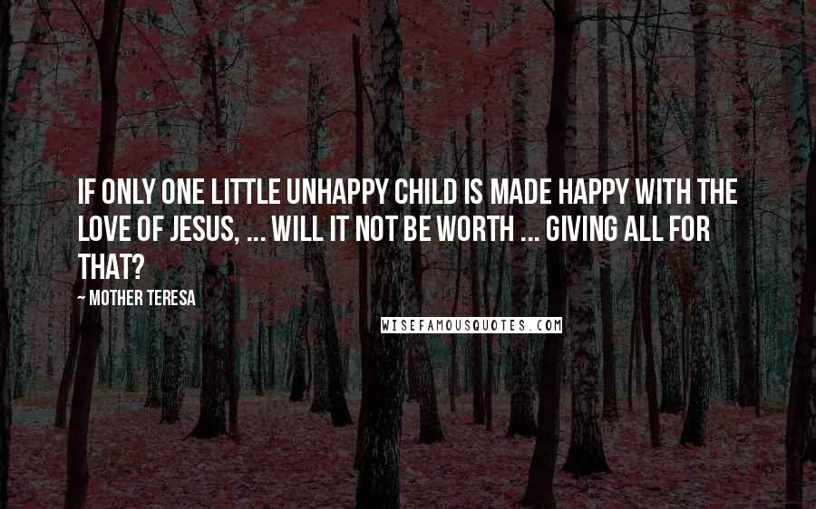 Mother Teresa Quotes: If only one little unhappy child is made happy with the love of Jesus, ... will it not be worth ... giving all for that?