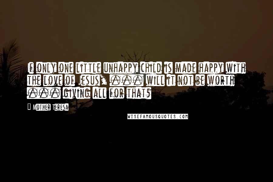 Mother Teresa Quotes: If only one little unhappy child is made happy with the love of Jesus, ... will it not be worth ... giving all for that?