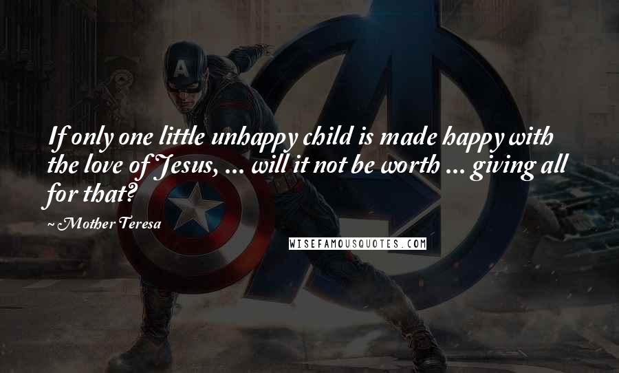 Mother Teresa Quotes: If only one little unhappy child is made happy with the love of Jesus, ... will it not be worth ... giving all for that?