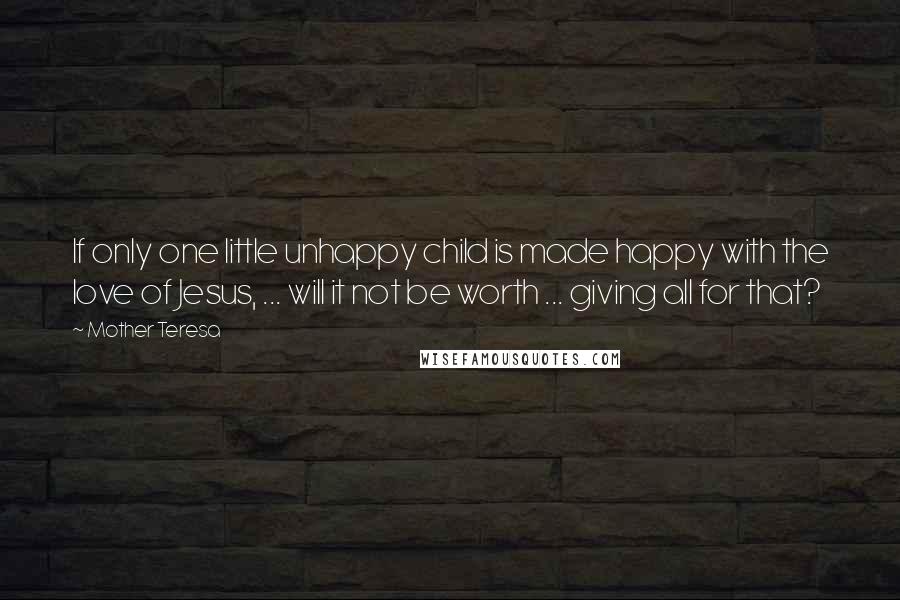 Mother Teresa Quotes: If only one little unhappy child is made happy with the love of Jesus, ... will it not be worth ... giving all for that?