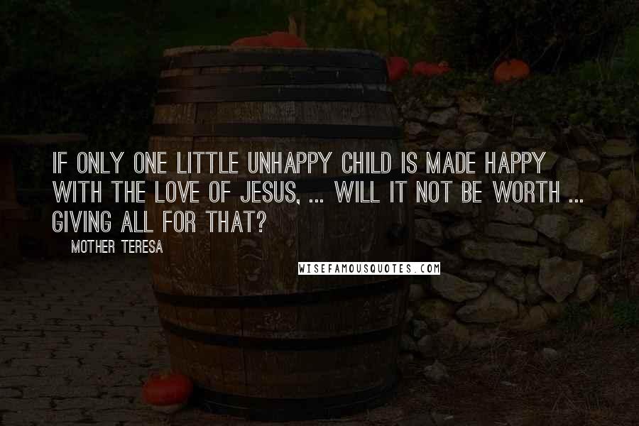 Mother Teresa Quotes: If only one little unhappy child is made happy with the love of Jesus, ... will it not be worth ... giving all for that?