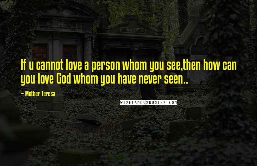 Mother Teresa Quotes: If u cannot love a person whom you see,then how can you love God whom you have never seen..