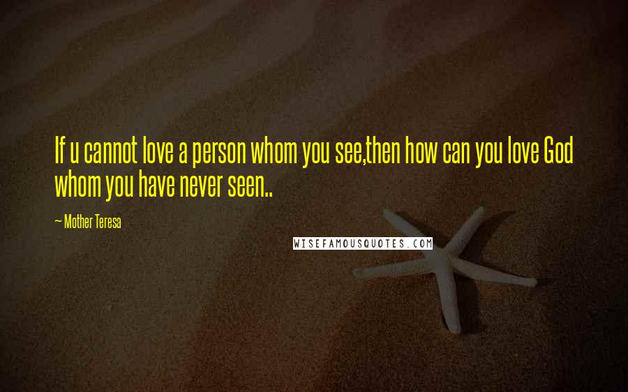 Mother Teresa Quotes: If u cannot love a person whom you see,then how can you love God whom you have never seen..