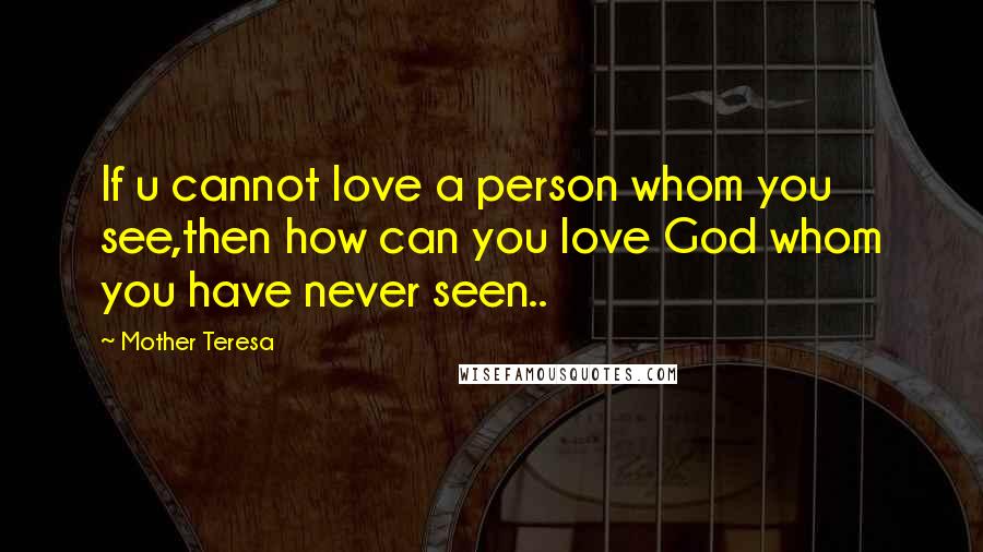 Mother Teresa Quotes: If u cannot love a person whom you see,then how can you love God whom you have never seen..