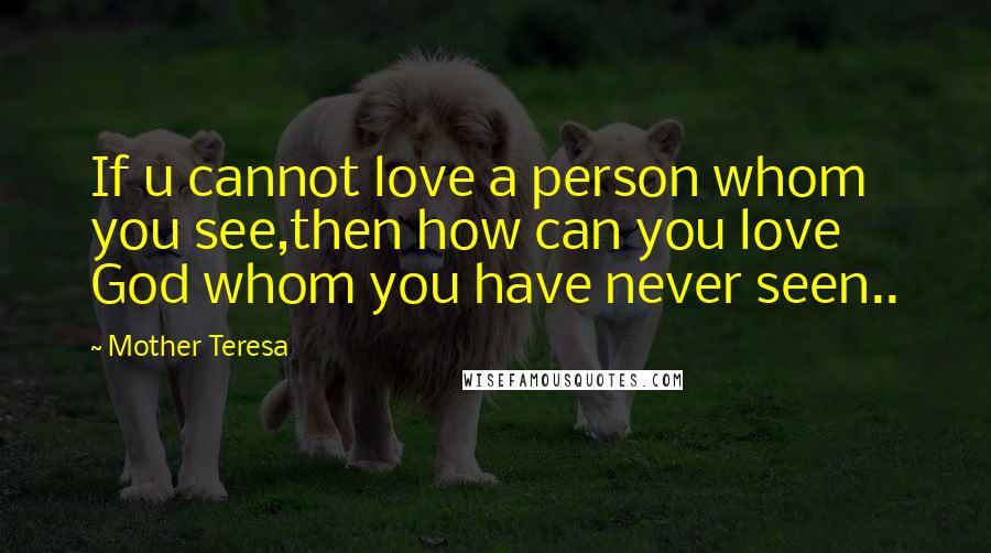 Mother Teresa Quotes: If u cannot love a person whom you see,then how can you love God whom you have never seen..