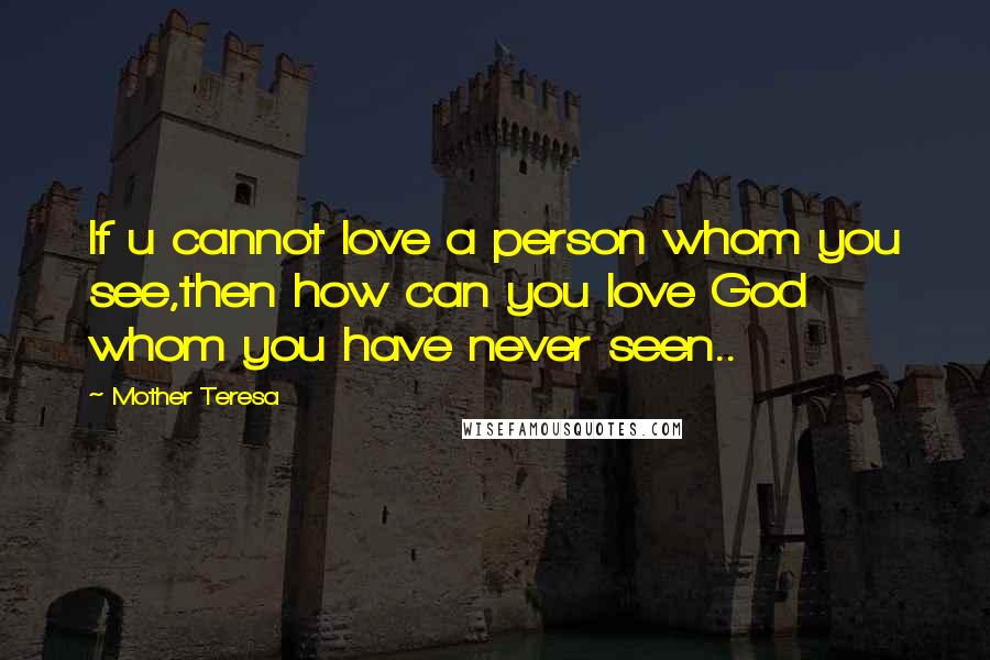 Mother Teresa Quotes: If u cannot love a person whom you see,then how can you love God whom you have never seen..