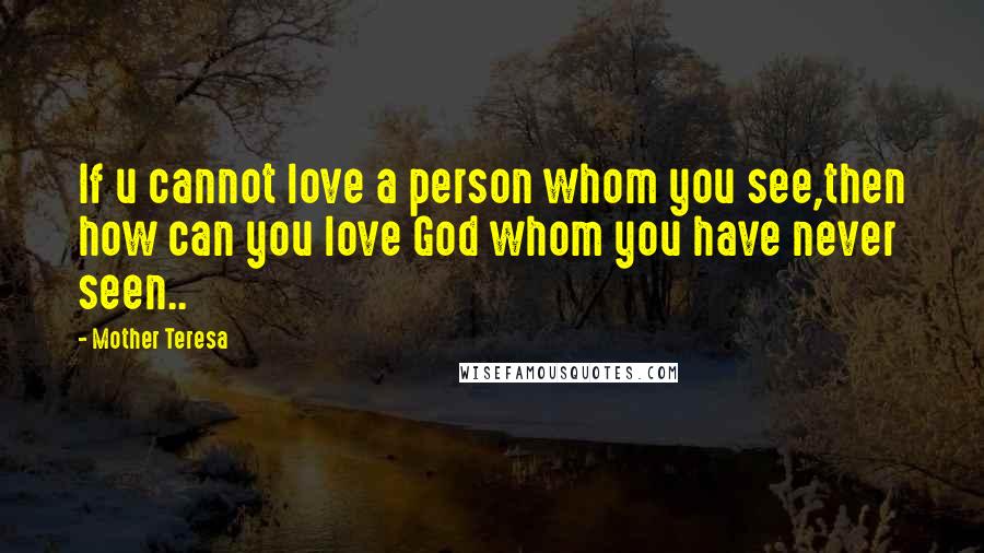 Mother Teresa Quotes: If u cannot love a person whom you see,then how can you love God whom you have never seen..